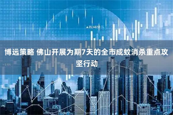 博远策略 佛山开展为期7天的全市成蚊消杀重点攻坚行动