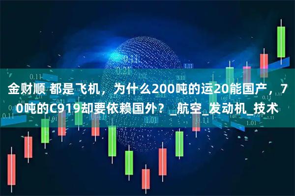 金财顺 都是飞机，为什么200吨的运20能国产，70吨的C919却要依赖国外？_航空_发动机_技术
