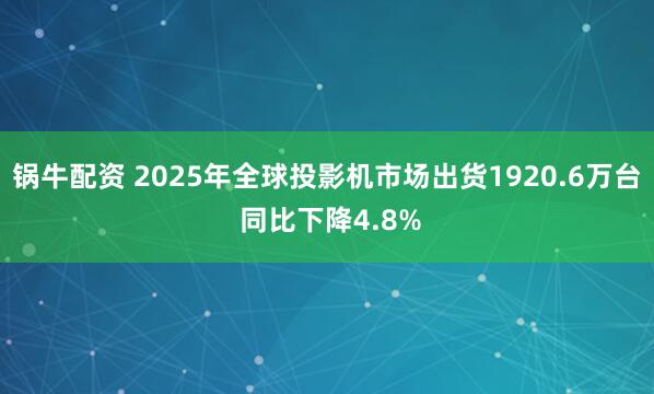 锅牛配资 2025年全球投影机市场出货1920.6万台 同比下降4.8%