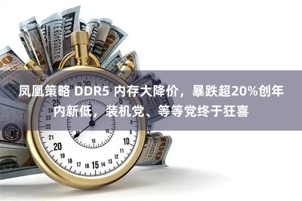 凤凰策略 DDR5 内存大降价，暴跌超20%创年内新低，装机党、等等党终于狂喜