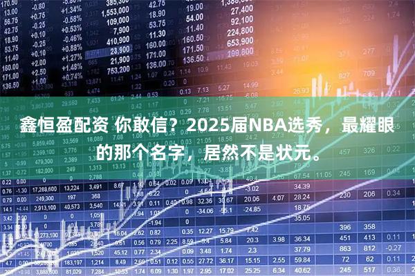 鑫恒盈配资 你敢信？2025届NBA选秀，最耀眼的那个名字，居然不是状元。