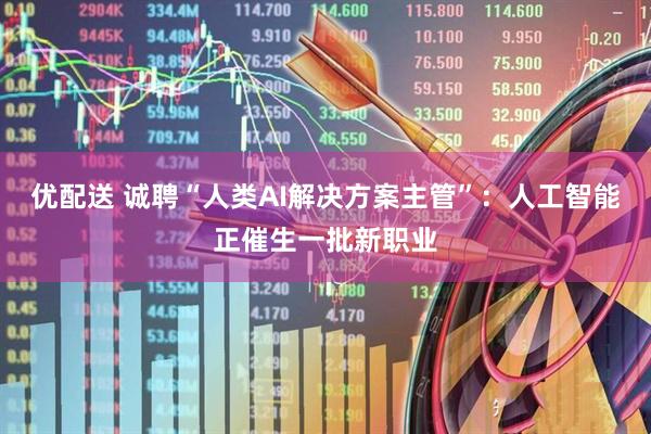 优配送 诚聘“人类AI解决方案主管”：人工智能正催生一批新职业