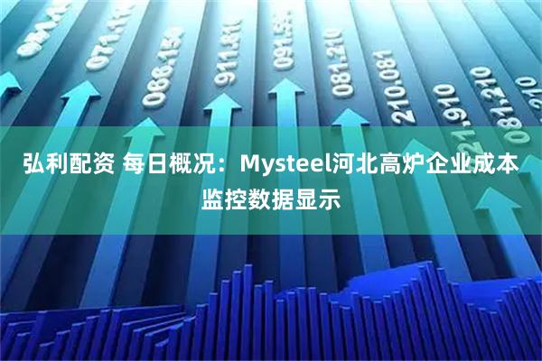 弘利配资 每日概况：Mysteel河北高炉企业成本监控数据显示