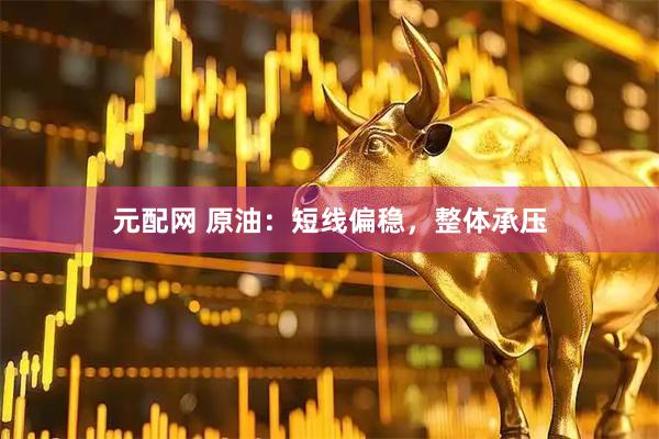 元配网 原油：短线偏稳，整体承压