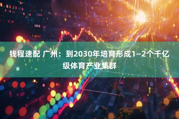 钱程速配 广州：到2030年培育形成1—2个千亿级体育产业集群