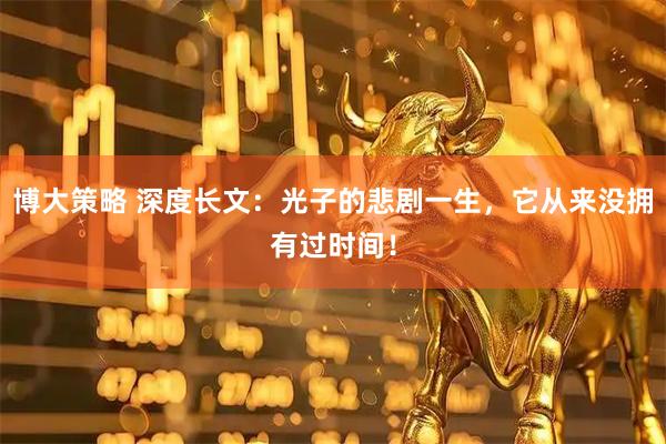 博大策略 深度长文：光子的悲剧一生，它从来没拥有过时间！