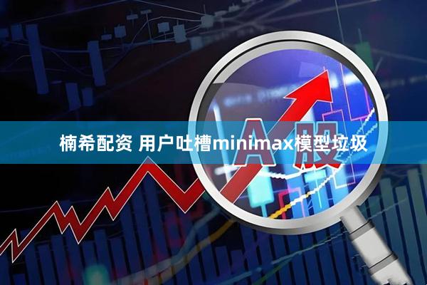 楠希配资 用户吐槽minimax模型垃圾
