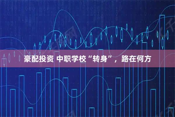 豪配投资 中职学校“转身”，路在何方