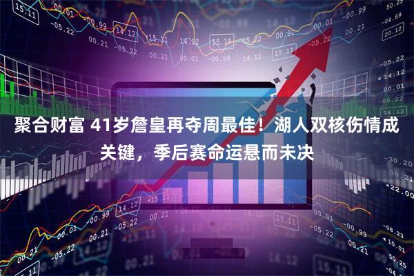聚合财富 41岁詹皇再夺周最佳！湖人双核伤情成关键，季后赛命运悬而未决