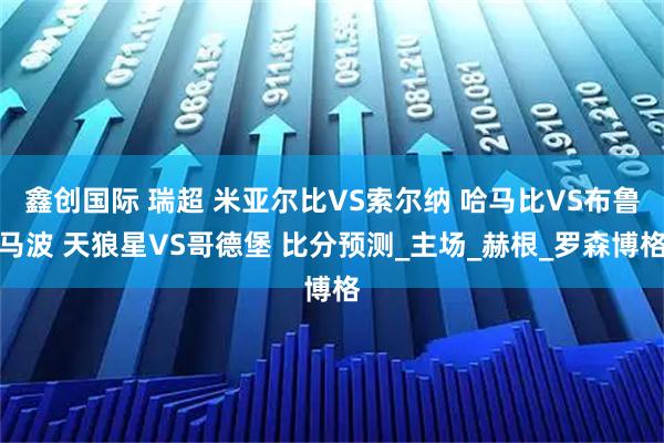 鑫创国际 瑞超 米亚尔比VS索尔纳 哈马比VS布鲁马波 天狼星VS哥德堡 比分预测_主场_赫根_罗森博格